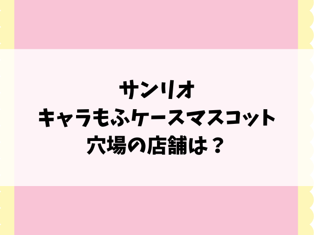 【サンリオ】キャラもふケースマスコットどこで売ってる？コンビニや販売店など穴場の場所もご紹介！