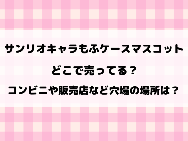 【サンリオ】キャラもふケースマスコットどこで売ってる？コンビニや販売店など穴場の場所もご紹介！