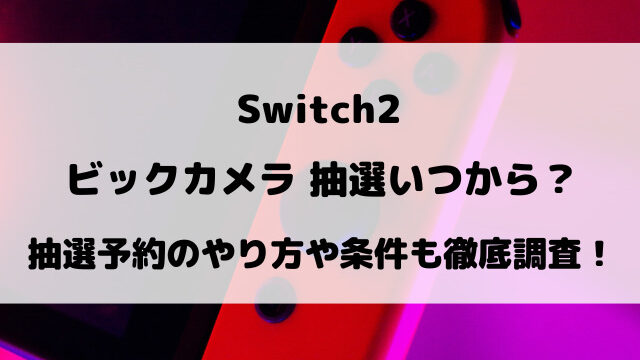 【ビックカメラ】Switch2抽選いつから？抽選予約のやり方や条件も徹底調査！