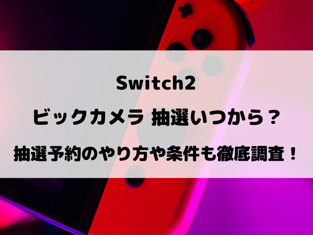 【ビックカメラ】Switch2抽選いつから？抽選予約のやり方や条件も徹底調査！