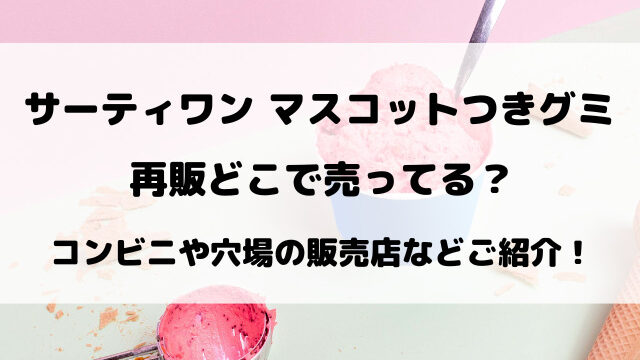 サーティワンマスコットつきグミ再販どこで売ってる？コンビニや穴場の販売店などご紹介！