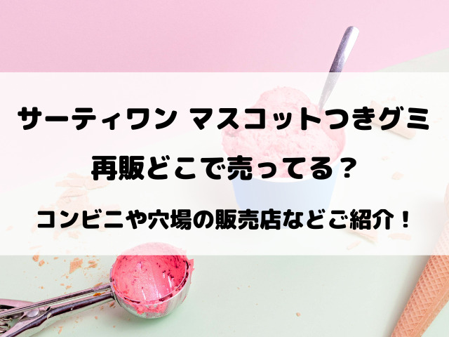 サーティワンマスコットつきグミ再販どこで売ってる？コンビニや穴場の販売店などご紹介！