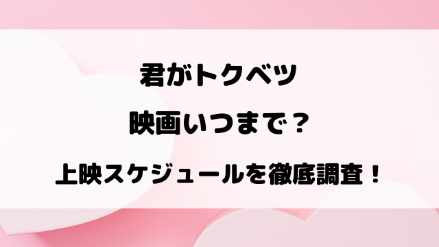 君がトクベツ映画いつまで？上映スケジュールを徹底調査！