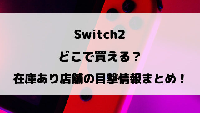Switch2どこで買える？在庫あり店舗の目撃情報まとめ！
