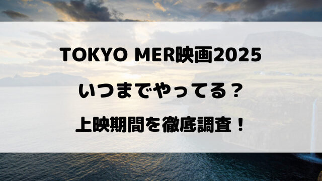 TOKYO MER映画2025いつまで上映しているのか徹底リサーチ！