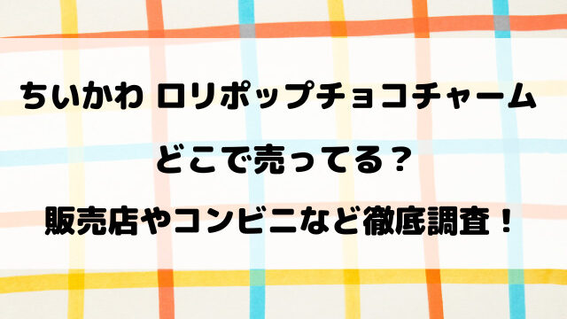 ちいかわロリポップチョコチャーム売ってない？どこで売ってるのか販売店やコンビニを詳しく調査！