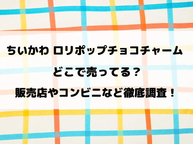 ちいかわロリポップチョコチャーム売ってない？どこで売ってるのか販売店やコンビニを詳しく調査！