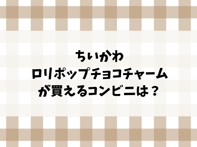 ちいかわロリポップチョコチャーム売ってない？どこで売ってるのか販売店やコンビニを詳しく調査！
