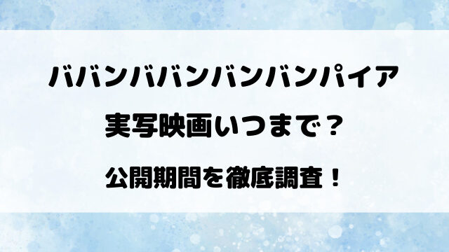 ババンババンバンバンパイア実写映画いつまで？公開期間を徹底調査！
