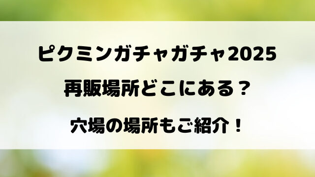 【7月最新】ピクミンガチャガチャ2025再販場所どこにある？穴場の場所もご紹介！