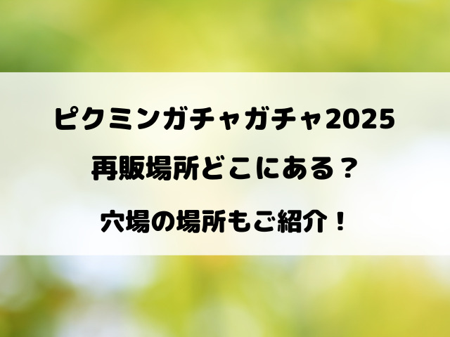 【7月最新】ピクミンガチャガチャ2025再販場所どこにある？穴場の場所もご紹介！