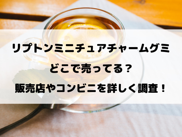 【リプトン】ミニチュアチャームグミどこで売ってる？販売店やコンビニを詳しく調査！