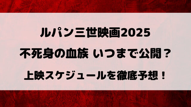 ルパン三世映画2025『不死身の血族』いつまで公開？上映スケジュールを徹底予想！