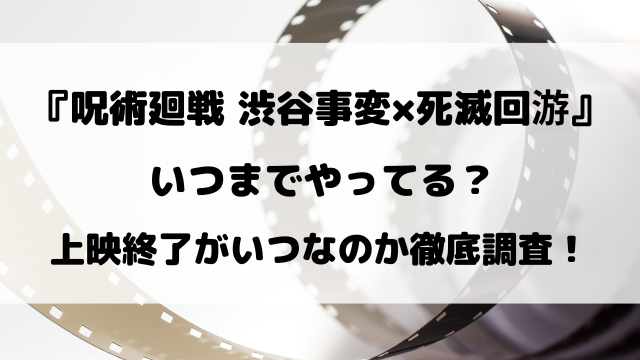 映画『呪術廻戦 渋谷事変×死滅回游』いつまで？上映終了がいつなのか徹底調査！
