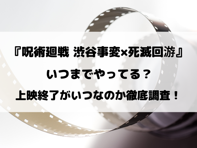 映画『呪術廻戦 渋谷事変×死滅回游』いつまで？上映終了がいつなのか徹底調査！
