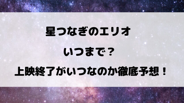 星つなぎのエリオ映画いつまで？上映終了がいつなのか徹底予想！