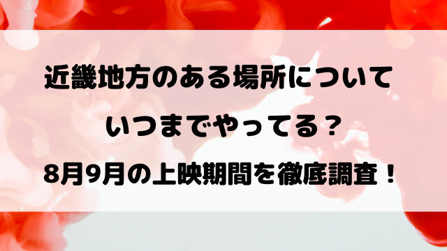 近畿地方のある場所についてはいつまで？8月9月の上映期間をご紹介！