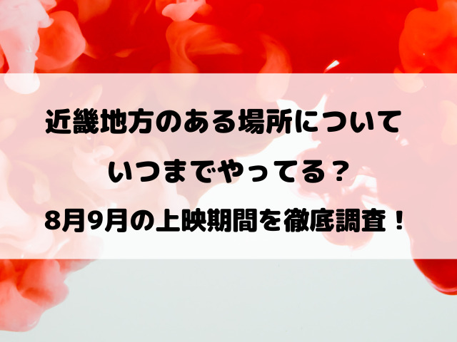 近畿地方のある場所についてはいつまで？8月9月の上映期間をご紹介！