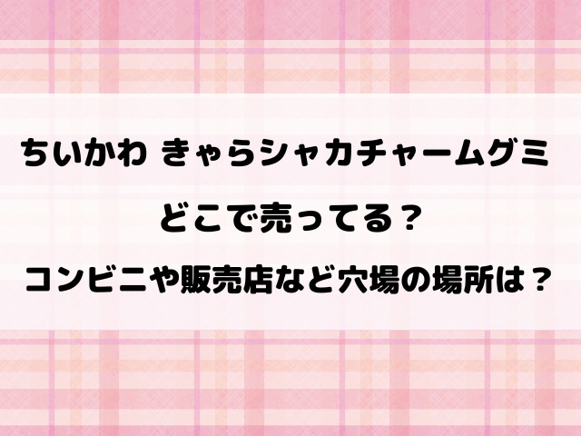 ちいかわきゃらシャカチャームグミどこで売ってる？コンビニや販売店など穴場の場所もリサーチ！