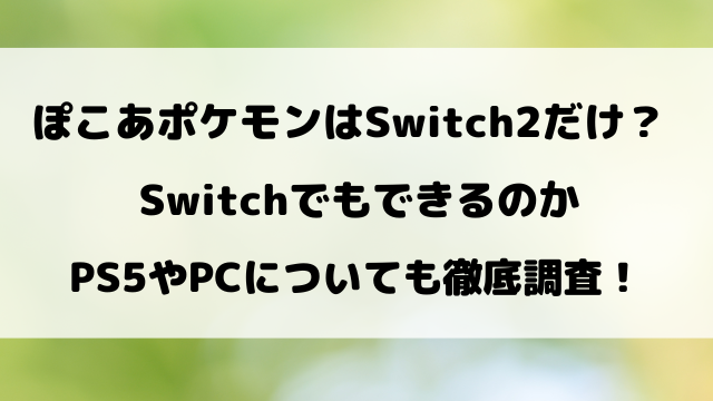 ぽこあポケモンはSwitch2だけ？SwitchでもできるのかPS5やPCについても徹底調査！