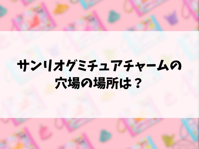 サンリオグミチュアチャームどこで売ってる？販売店と穴場の場所もリサーチ！