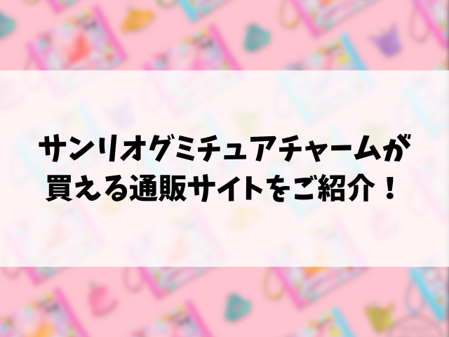 サンリオグミチュアチャームどこで売ってる？販売店と穴場の場所もリサーチ！