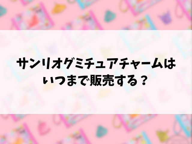サンリオグミチュアチャームどこで売ってる？販売店と穴場の場所もリサーチ！