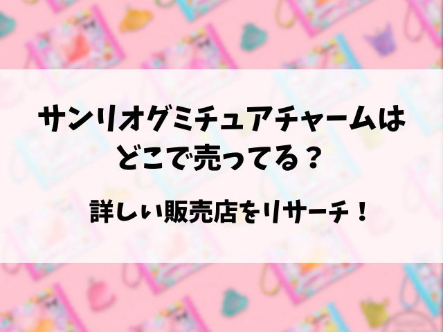 サンリオグミチュアチャームどこで売ってる？販売店と穴場の場所もリサーチ！