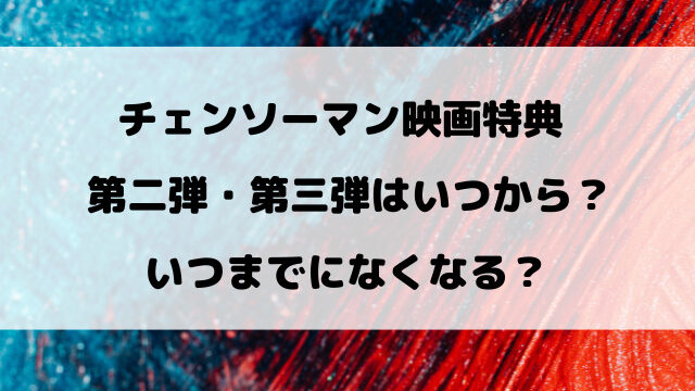 チェンソーマン映画特典の第二弾・第三弾の配布日は？？いつまでになくなるのかも徹底リサーチ！