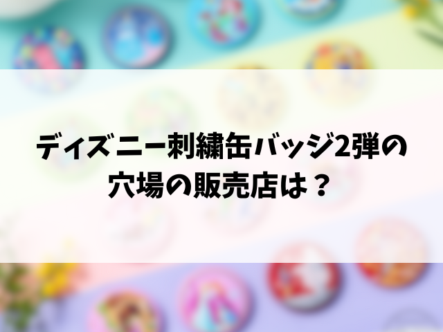 ディズニー刺繍缶バッジ2弾再販どこ？穴場やコンビニなど取り扱い販売店も徹底調査！