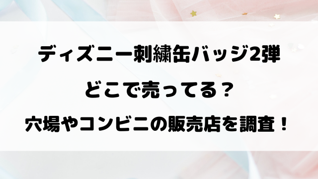 ディズニー刺繍缶バッジ2弾再販どこ？穴場やコンビニなど取り扱い販売店も徹底調査！