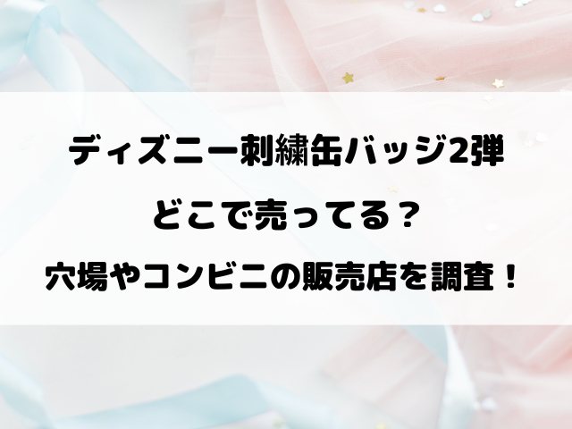 ディズニー刺繍缶バッジ2弾再販どこ？穴場やコンビニなど取り扱い販売店も徹底調査！