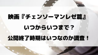 映画『チェンソーマンレゼ篇』いつからいつまで？公開終了時期はいつ？