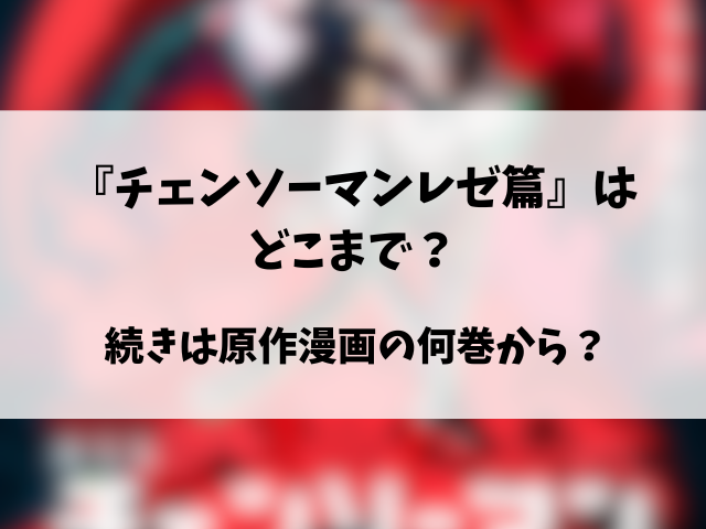 映画『チェンソーマンレゼ篇』はどこまで？原作漫画の何巻から何巻までかも徹底調査！