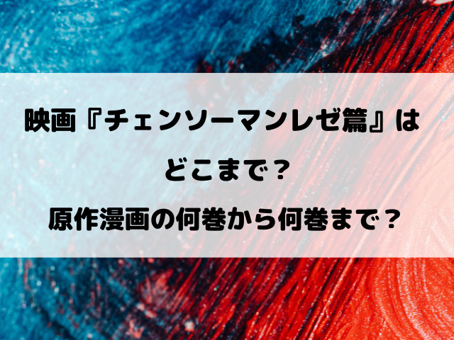 映画『チェンソーマンレゼ篇』はどこまで？原作漫画の何巻から何巻までかも徹底調査！