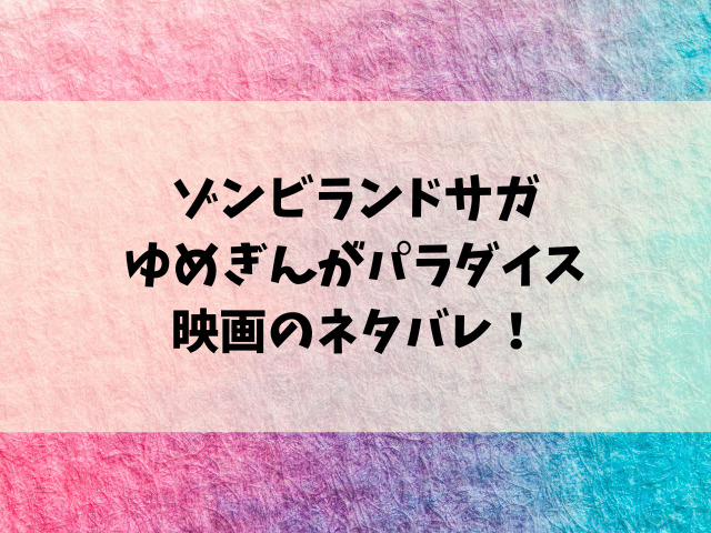 『ゾンビランドサガ』映画のネタバレと感想を語る！