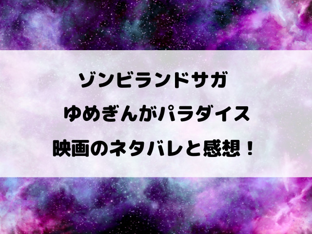 【ネタバレ】映画『ゾンビランドサガゆめぎんがパラダイス』の感想や評判を語る！