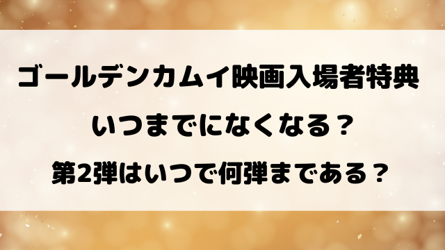 ゴールデンカムイ映画入場者特典いつまでになくなる？第2弾はいつで何弾まである？