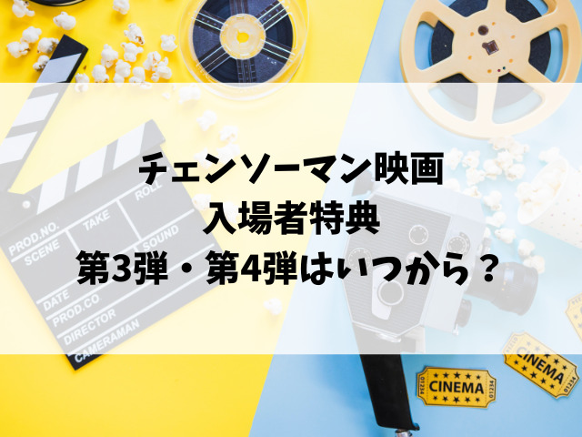 チェンソーマン映画入場者特典の第3弾・第4弾はいつ？いつまでになくなるのかも徹底リサーチ！