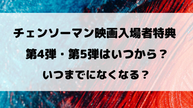 チェンソーマン映画入場者特典の第4弾・第5弾はいつ？いつまでになくなるのかも徹底リサーチ！