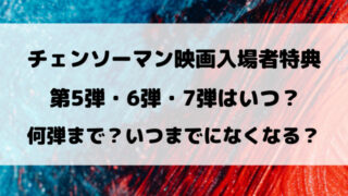 チェンソーマン映画入場者特典の第5弾・第6弾はいつ？いつまでになくなるのかも徹底リサーチ！