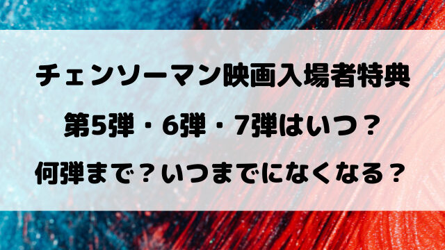 チェンソーマン映画入場者特典の第5弾・第6弾はいつ？いつまでになくなるのかも徹底リサーチ！