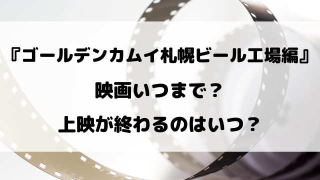 映画『ゴールデンカムイ札幌ビール工場編』いつまで？上映が終わるのはいつ？