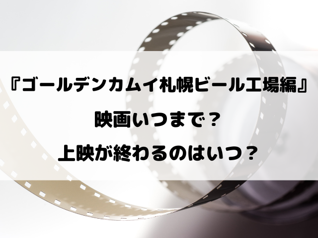 映画『ゴールデンカムイ札幌ビール工場編』いつまで？上映が終わるのはいつ？