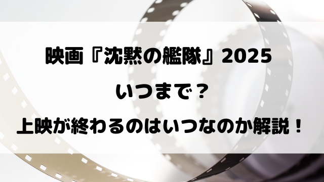 映画『沈黙の艦隊』2025いつまで？上映が終わるのはいつ？