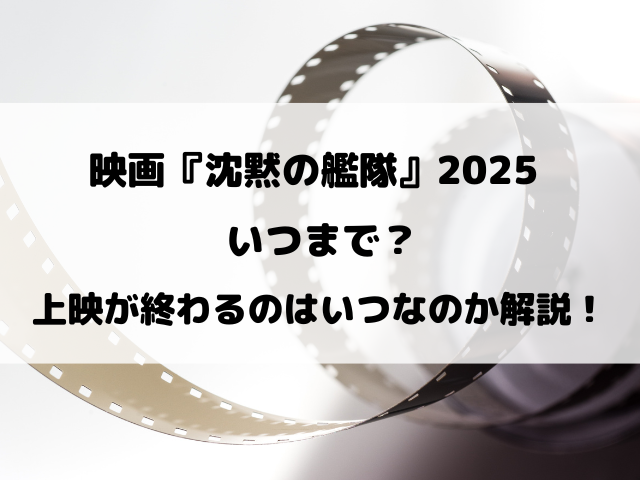 映画『沈黙の艦隊』2025いつまで？上映が終わるのはいつ？