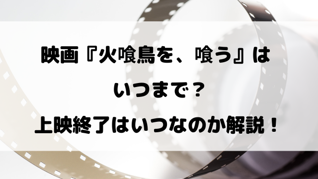 映画『火喰鳥を、喰う』はいつまで？上映終了はいつ？