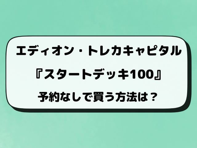 【エディオン・トレカキャピタル抽選】スタートデッキ100の予約期間や応募方法をご紹介！