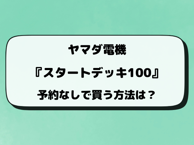 【ヤマダ電機】ポケカ『スタートデッキ100』予約はいつから？最新情報をリサーチ！