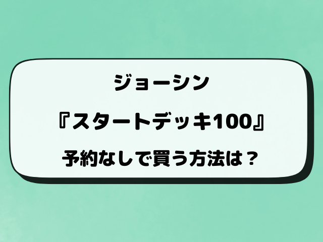 ジョーシン『スタートデッキ100』の予約・抽選はいつからなのか調査！